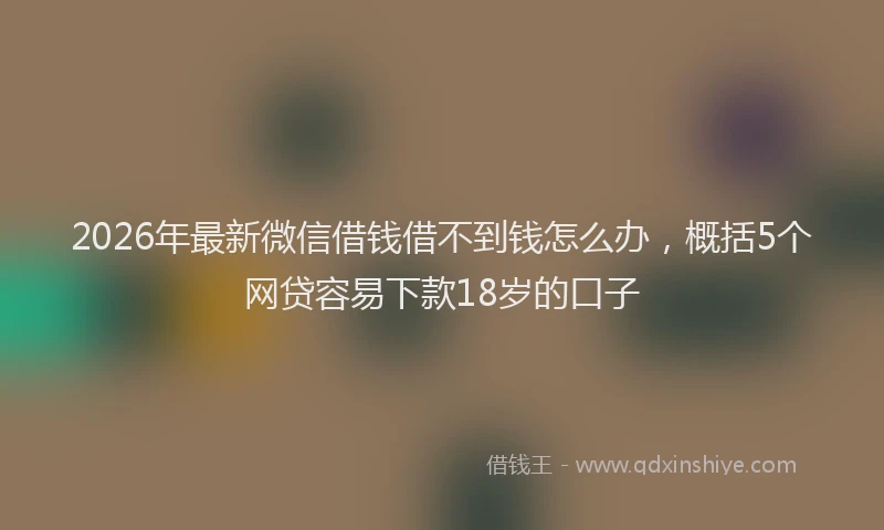 2026年最新微信借钱借不到钱怎么办，概括5个网贷容易下款18岁的口子
