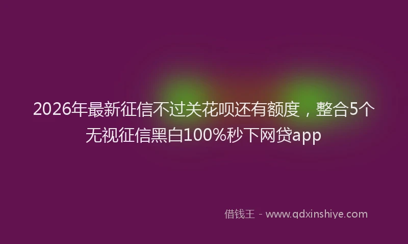 2026年最新征信不过关花呗还有额度，整合5个无视征信黑白100%秒下网贷app