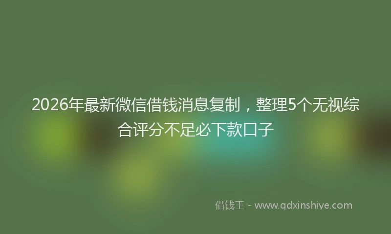 2026年最新微信借钱消息复制，整理5个无视综合评分不足必下款口子