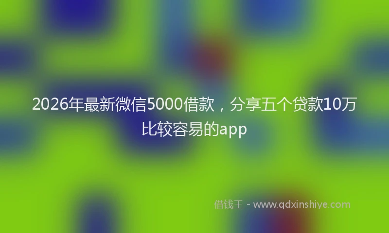 2026年最新微信5000借款，分享五个贷款10万比较容易的app
