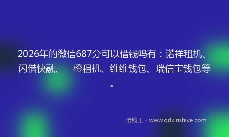 2026年的微信687分可以借钱吗有：诺祥租机、闪借快融、一橙租机、维维钱包、瑞信宝钱包等。