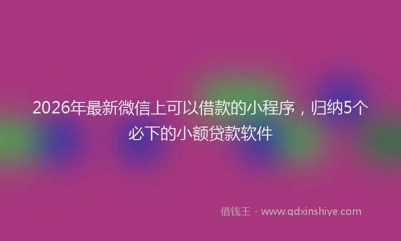 2026年最新微信上可以借款的小程序，归纳5个必下的小额贷款软件