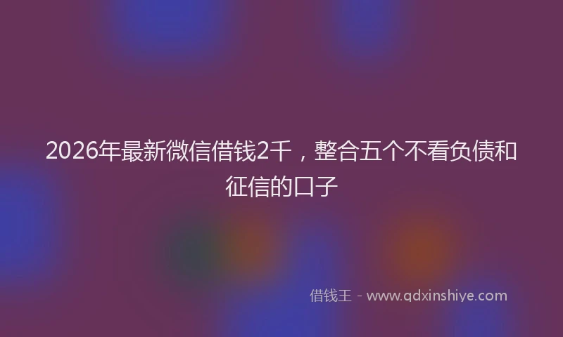 2026年最新微信借钱2千，整合五个不看负债和征信的口子