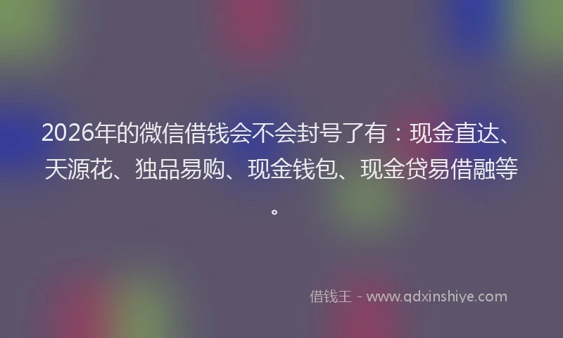 2026年的微信借钱会不会封号了有：现金直达、天源花、独品易购、现金钱包、现金贷易借融等。