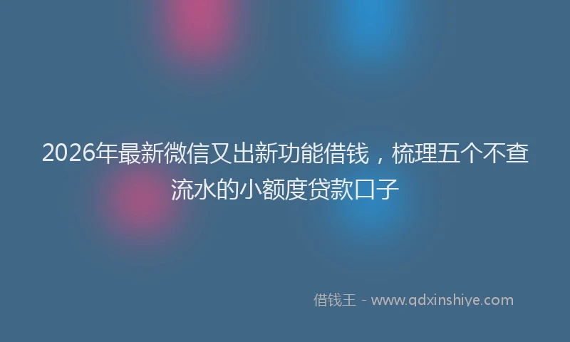 2026年最新微信又出新功能借钱，梳理五个不查流水的小额度贷款口子