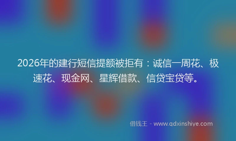 2026年的建行短信提额被拒有：诚信一周花、极速花、现金网、星辉借款、信贷宝贷等。