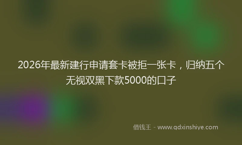 2026年最新建行申请套卡被拒一张卡，归纳五个无视双黑下款5000的口子
