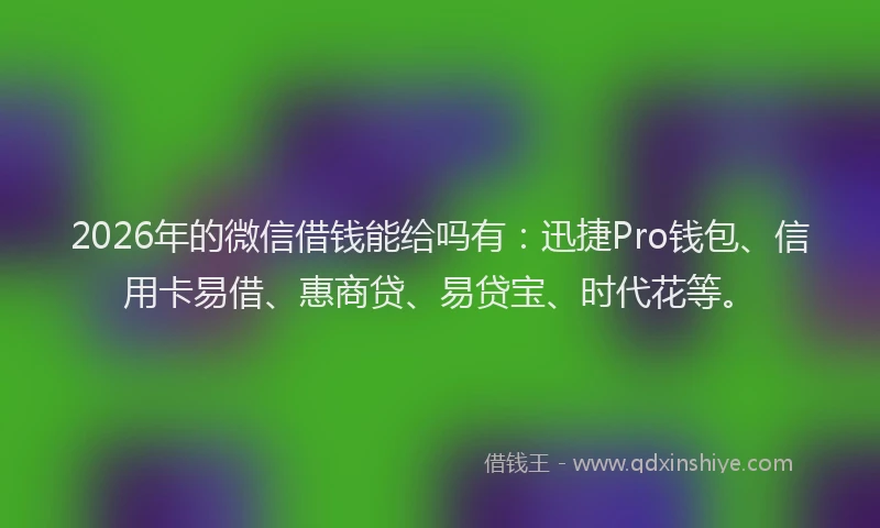 2026年的微信借钱能给吗有：迅捷Pro钱包、信用卡易借、惠商贷、易贷宝、时代花等。