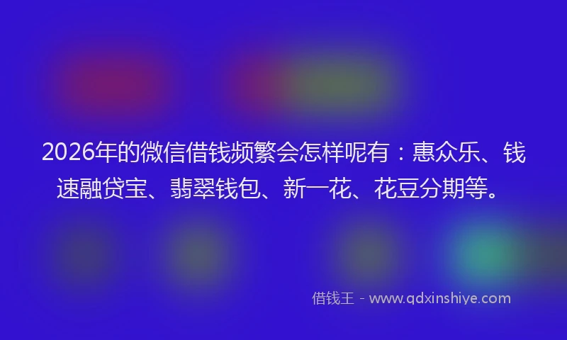2026年的微信借钱频繁会怎样呢有：惠众乐、钱速融贷宝、翡翠钱包、新一花、花豆分期等。