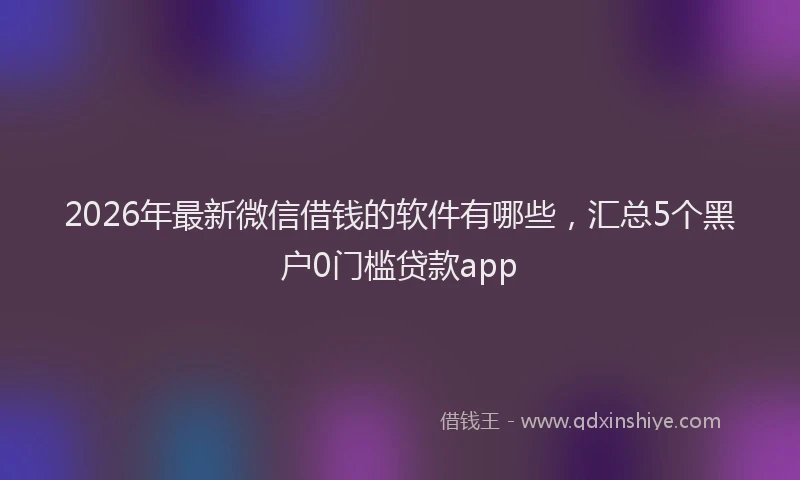 2026年最新微信借钱的软件有哪些，汇总5个黑户0门槛贷款app
