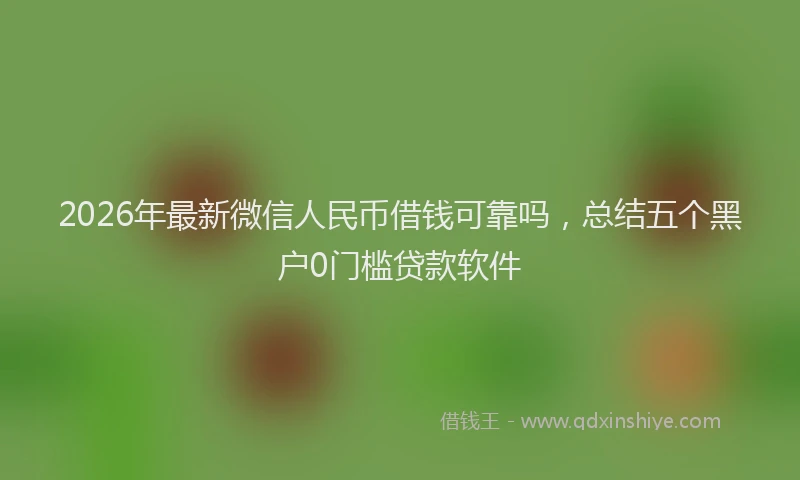 2026年最新微信人民币借钱可靠吗，总结五个黑户0门槛贷款软件