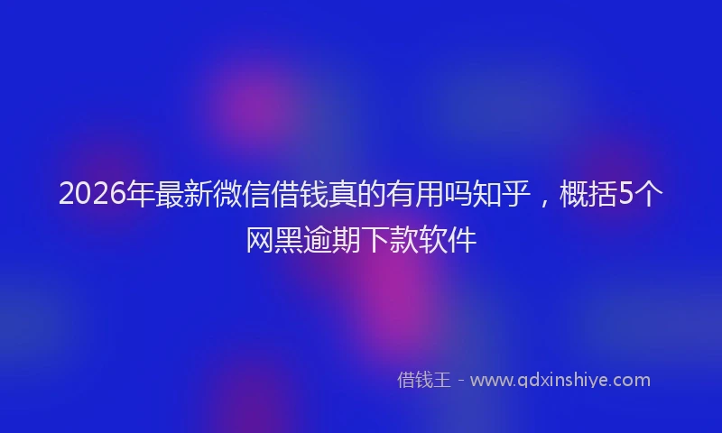 2026年最新微信借钱真的有用吗知乎，概括5个网黑逾期下款软件