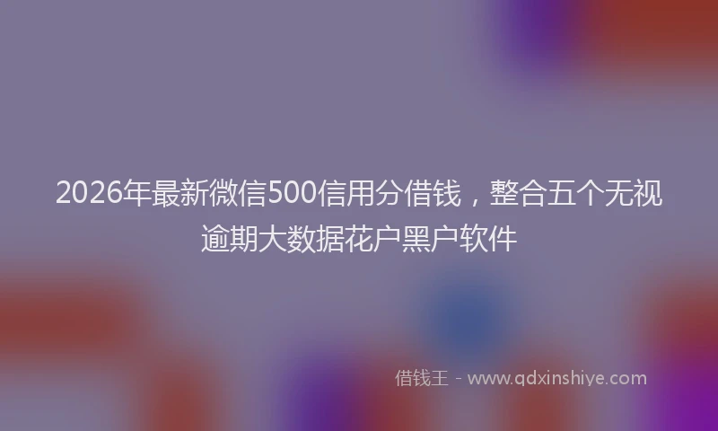 2026年最新微信500信用分借钱，整合五个无视逾期大数据花户黑户软件
