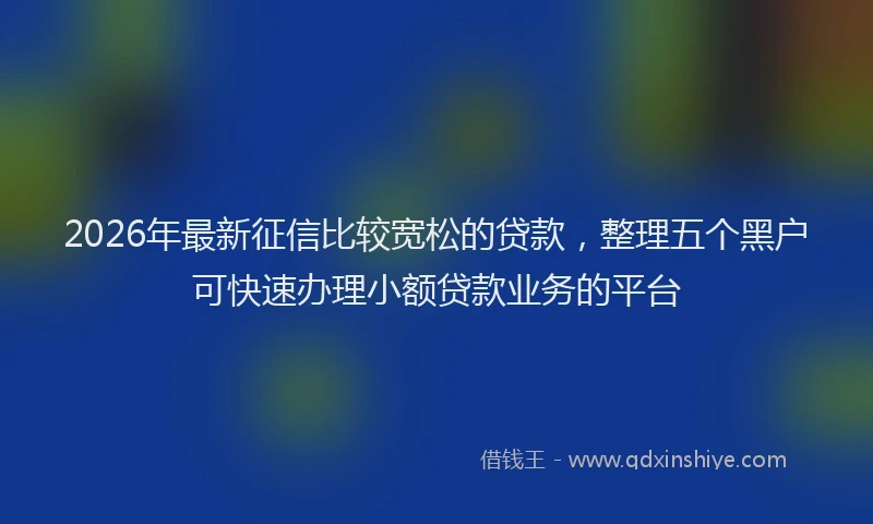2026年最新征信比较宽松的贷款，整理五个黑户可快速办理小额贷款业务的平台
