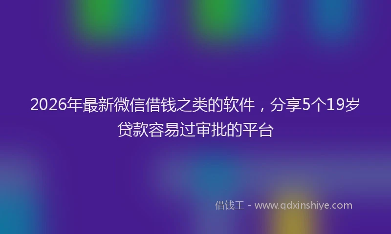 2026年最新微信借钱之类的软件，分享5个19岁贷款容易过审批的平台