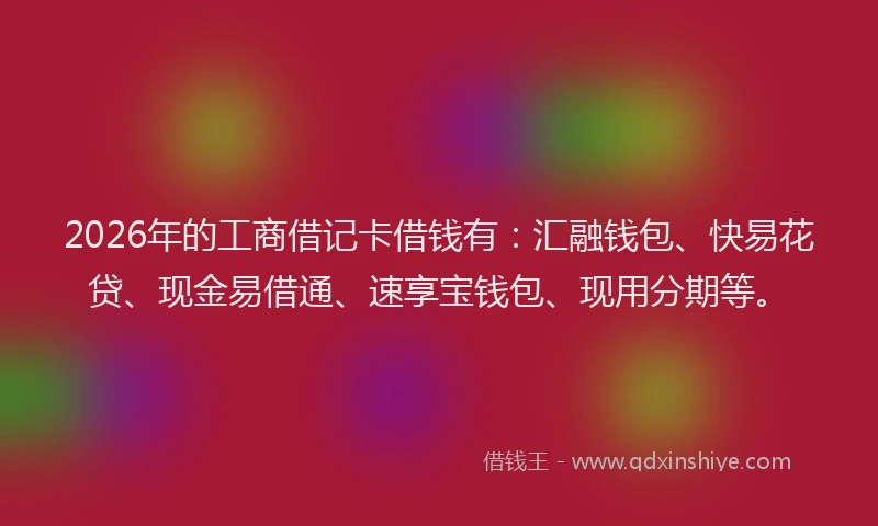 2026年的工商借记卡借钱有：汇融钱包、快易花贷、现金易借通、速享宝钱包、现用分期等。