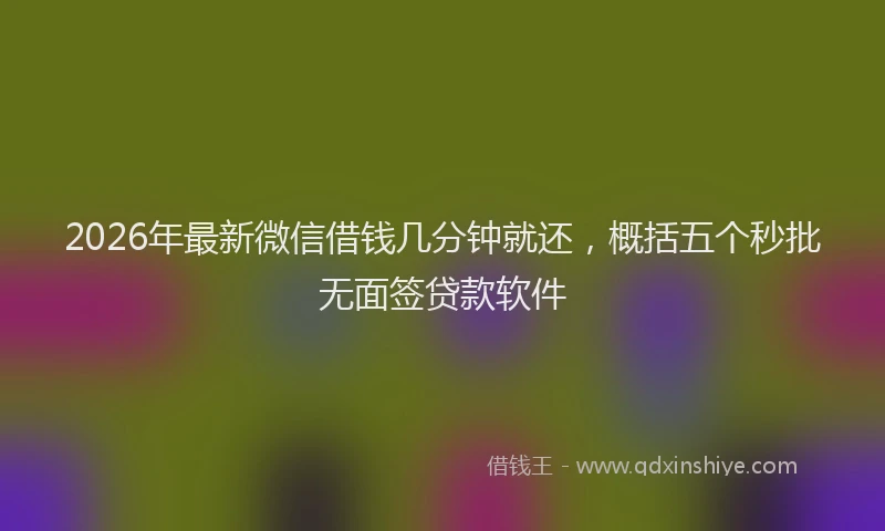 2026年最新微信借钱几分钟就还，概括五个秒批无面签贷款软件