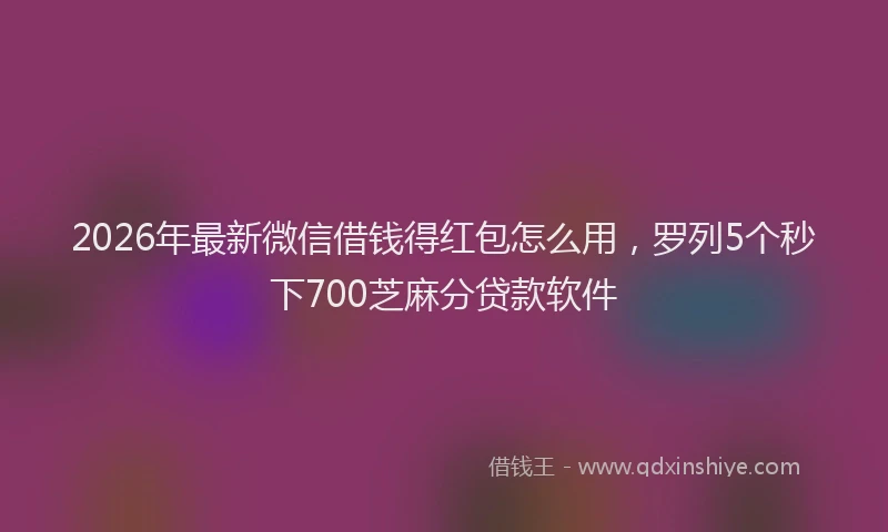 2026年最新微信借钱得红包怎么用，罗列5个秒下700芝麻分贷款软件