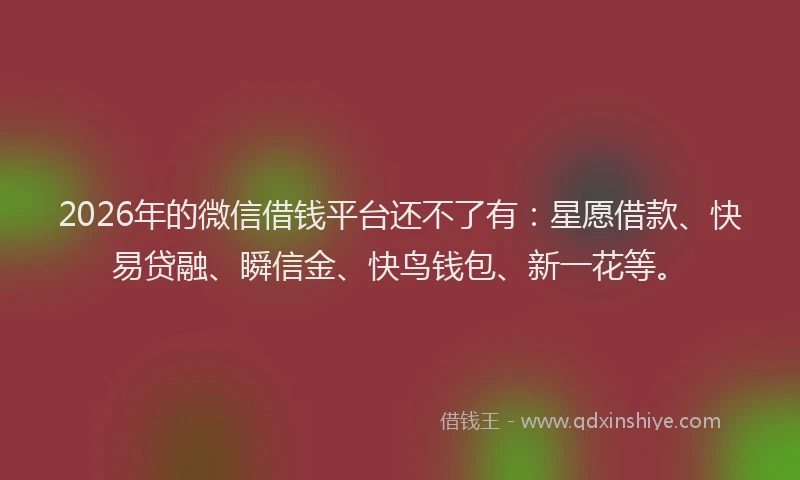 2026年的微信借钱平台还不了有：星愿借款、快易贷融、瞬信金、快鸟钱包、新一花等。