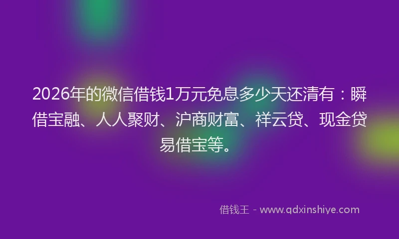2026年的微信借钱1万元免息多少天还清有：瞬借宝融、人人聚财、沪商财富、祥云贷、现金贷易借宝等。