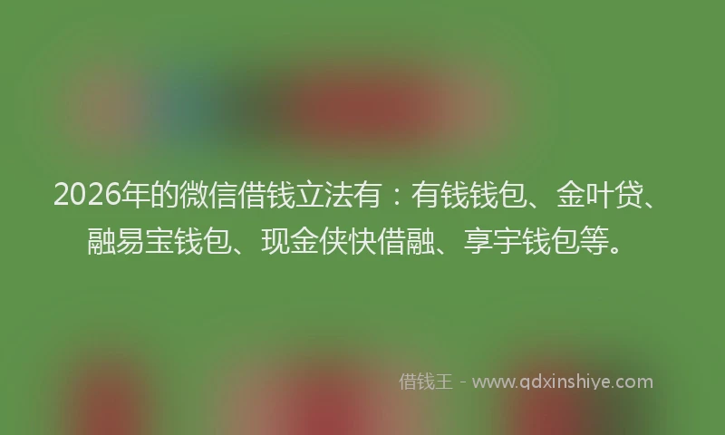 2026年的微信借钱立法有：有钱钱包、金叶贷、融易宝钱包、现金侠快借融、享宇钱包等。