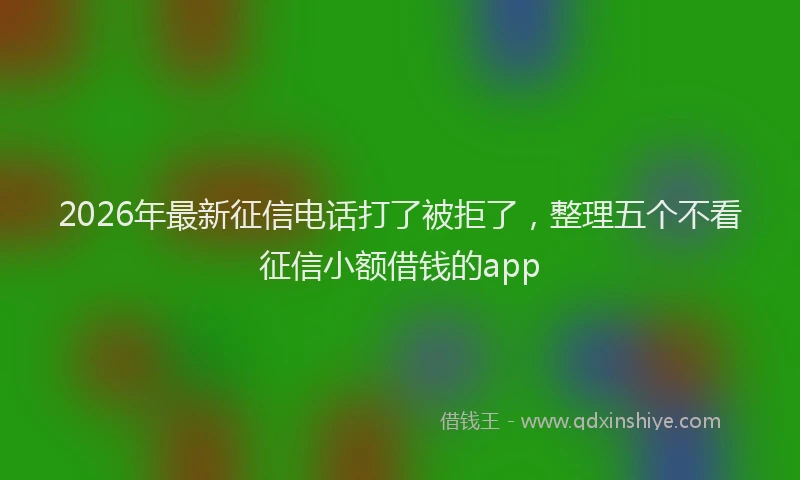 2026年最新征信电话打了被拒了，整理五个不看征信小额借钱的app