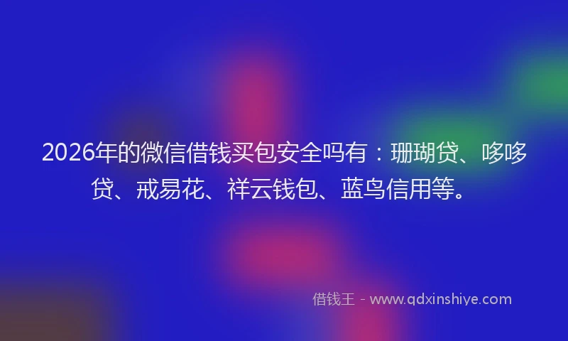 2026年的微信借钱买包安全吗有：珊瑚贷、哆哆贷、戒易花、祥云钱包、蓝鸟信用等。