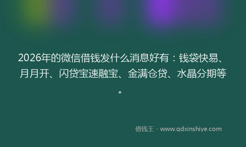 2026年的微信借钱发什么消息好有：钱袋快易、月月开、闪贷宝速融宝、金满仓贷、水晶分期等。