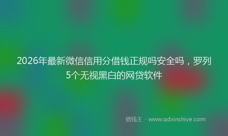 2026年最新微信信用分借钱正规吗安全吗，罗列5个无视黑白的网贷软件