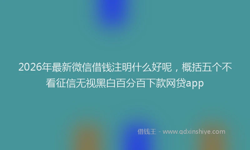 2026年最新微信借钱注明什么好呢，概括五个不看征信无视黑白百分百下款网贷app