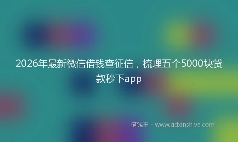 2026年最新微信借钱查征信，梳理五个5000块贷款秒下app