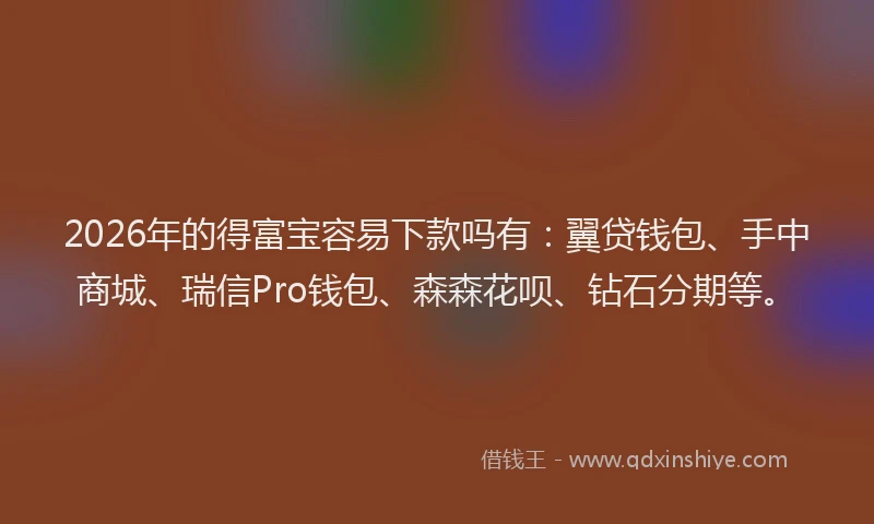 2026年的得富宝容易下款吗有：翼贷钱包、手中商城、瑞信Pro钱包、森森花呗、钻石分期等。