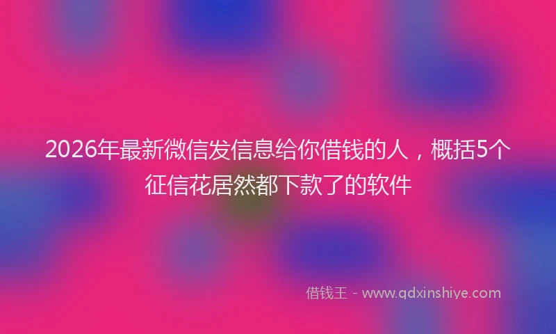 2026年最新微信发信息给你借钱的人，概括5个征信花居然都下款了的软件