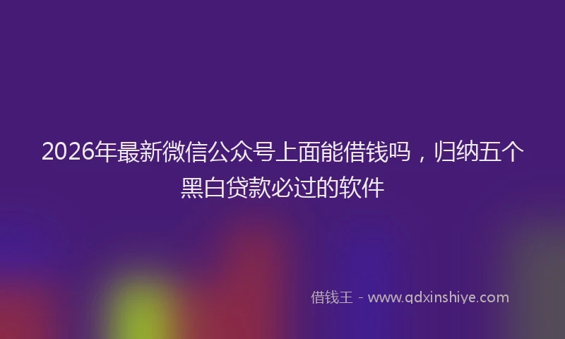 2026年最新微信公众号上面能借钱吗，归纳五个黑白贷款必过的软件