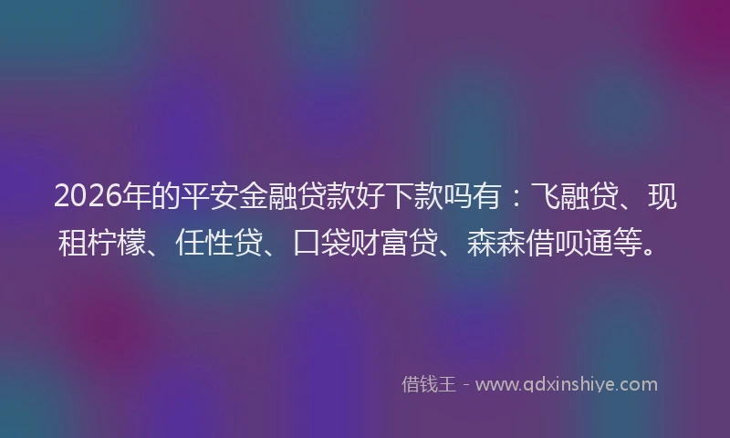 2026年的平安金融贷款好下款吗有：飞融贷、现租柠檬、任性贷、口袋财富贷、森森借呗通等。