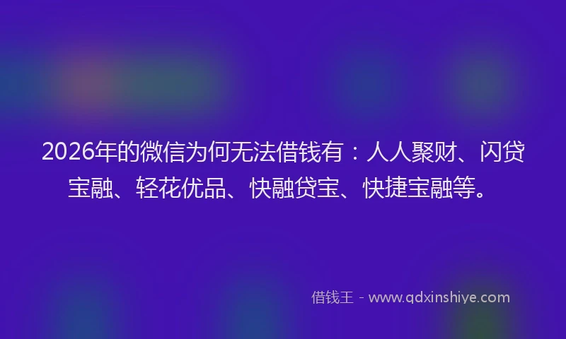 2026年的微信为何无法借钱有：人人聚财、闪贷宝融、轻花优品、快融贷宝、快捷宝融等。