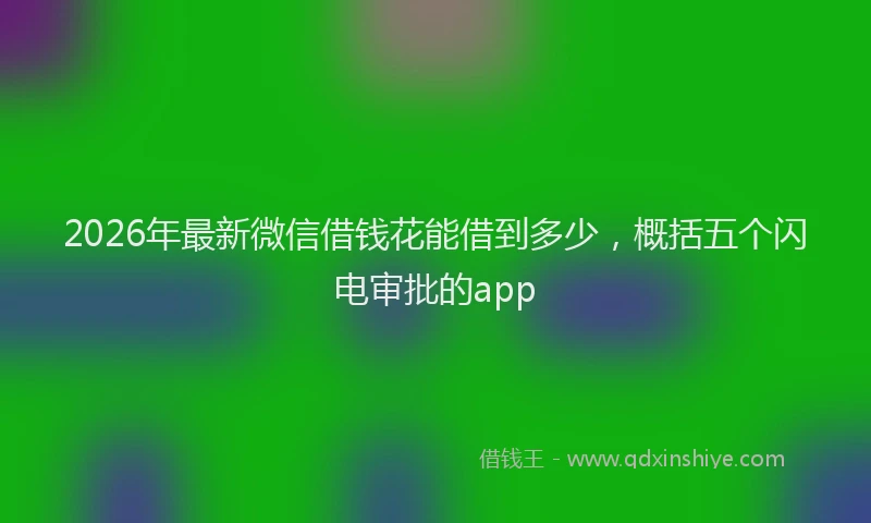 2026年最新微信借钱花能借到多少，概括五个闪电审批的app