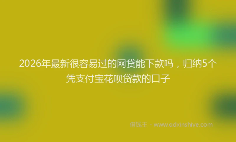 2026年最新很容易过的网贷能下款吗，归纳5个凭支付宝花呗贷款的口子