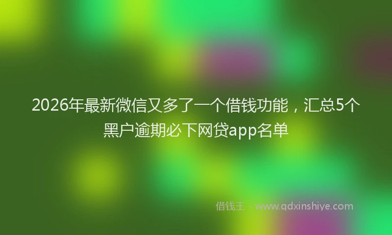 2026年最新微信又多了一个借钱功能，汇总5个黑户逾期必下网贷app名单