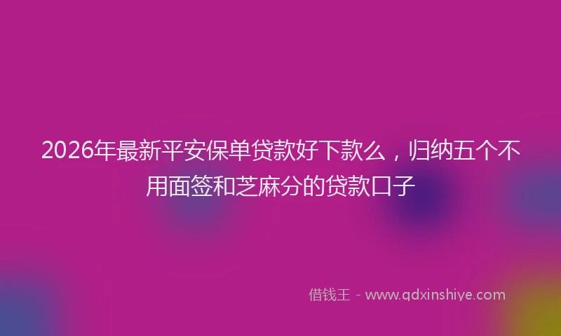 2026年最新平安保单贷款好下款么，归纳五个不用面签和芝麻分的贷款口子