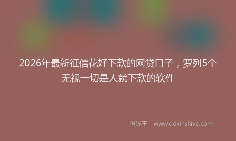 2026年最新征信花好下款的网贷口子，罗列5个无视一切是人就下款的软件