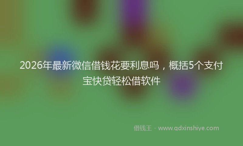 2026年最新微信借钱花要利息吗，概括5个支付宝快贷轻松借软件