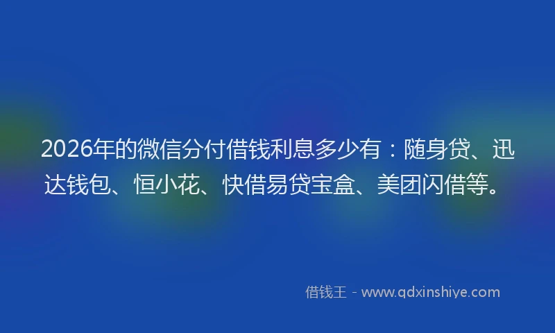 2026年的微信分付借钱利息多少有：随身贷、迅达钱包、恒小花、快借易贷宝盒、美团闪借等。