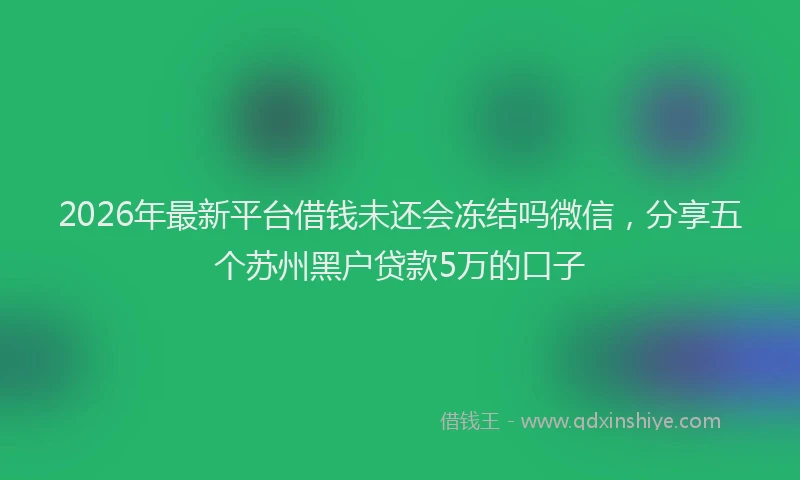 2026年最新平台借钱未还会冻结吗微信，分享五个苏州黑户贷款5万的口子