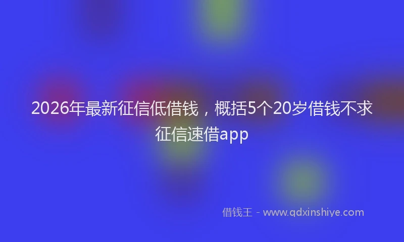 2026年最新征信低借钱，概括5个20岁借钱不求征信速借app
