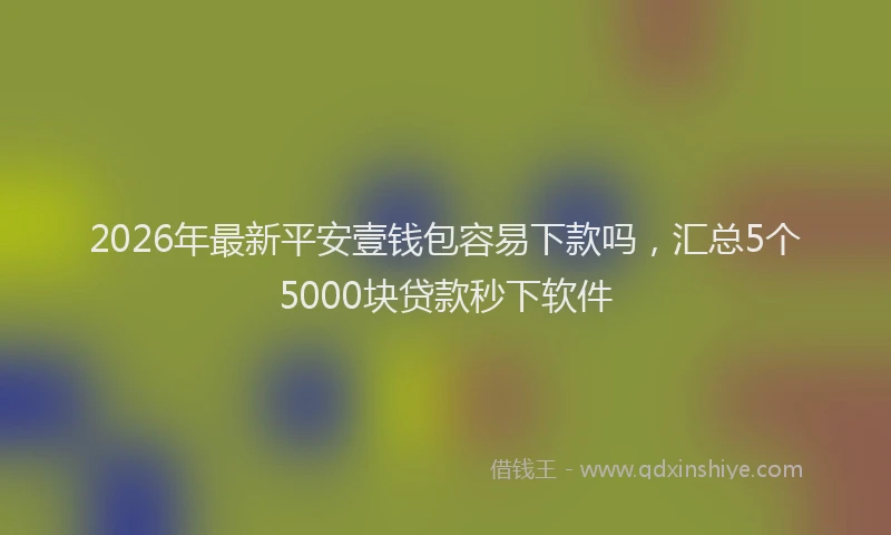 2026年最新平安壹钱包容易下款吗，汇总5个5000块贷款秒下软件