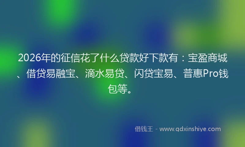 2026年的征信花了什么贷款好下款有：宝盈商城、借贷易融宝、滴水易贷、闪贷宝易、普惠Pro钱包等。