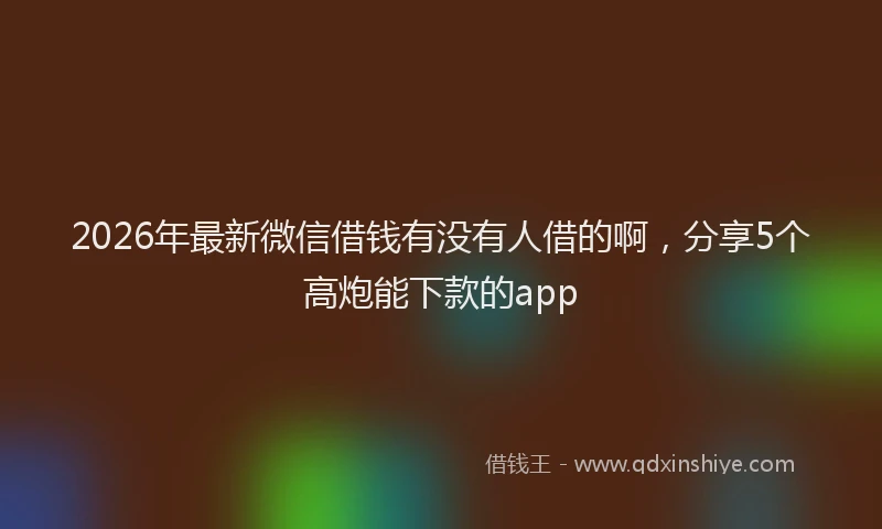 2026年最新微信借钱有没有人借的啊，分享5个高炮能下款的app
