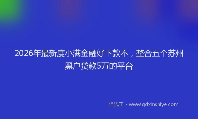 2026年最新度小满金融好下款不，整合五个苏州黑户贷款5万的平台