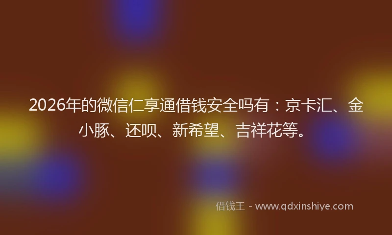 2026年的微信仁享通借钱安全吗有：京卡汇、金小豚、还呗、新希望、吉祥花等。